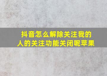 抖音怎么解除关注我的人的关注功能关闭呢苹果