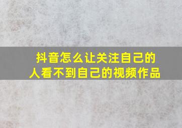 抖音怎么让关注自己的人看不到自己的视频作品