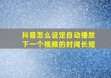 抖音怎么设定自动播放下一个视频的时间长短