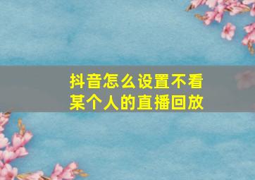 抖音怎么设置不看某个人的直播回放