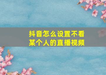 抖音怎么设置不看某个人的直播视频