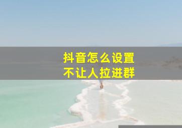 抖音怎么设置不让人拉进群