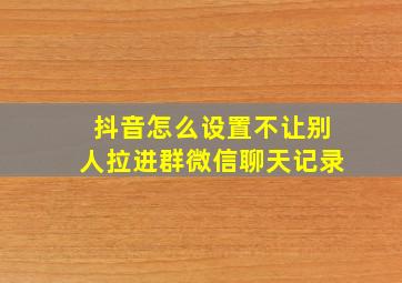 抖音怎么设置不让别人拉进群微信聊天记录