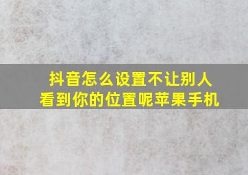 抖音怎么设置不让别人看到你的位置呢苹果手机