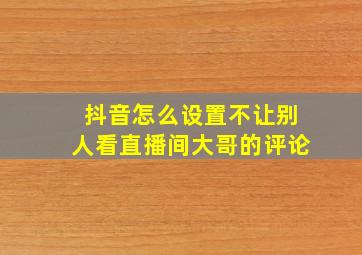 抖音怎么设置不让别人看直播间大哥的评论