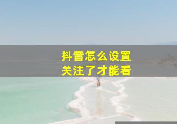 抖音怎么设置关注了才能看