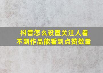 抖音怎么设置关注人看不到作品能看到点赞数量