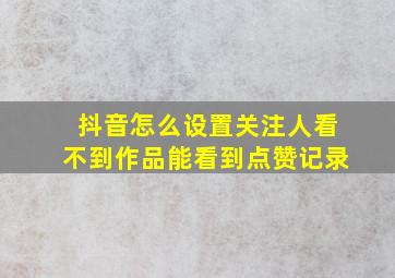 抖音怎么设置关注人看不到作品能看到点赞记录