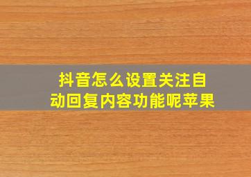 抖音怎么设置关注自动回复内容功能呢苹果