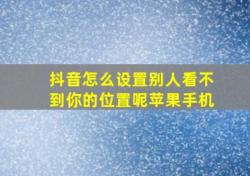 抖音怎么设置别人看不到你的位置呢苹果手机