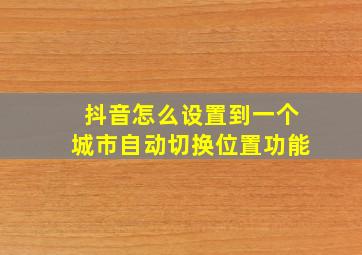 抖音怎么设置到一个城市自动切换位置功能