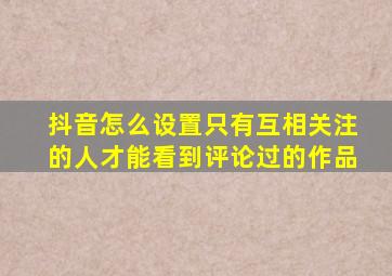 抖音怎么设置只有互相关注的人才能看到评论过的作品