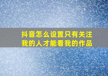 抖音怎么设置只有关注我的人才能看我的作品