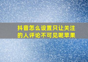 抖音怎么设置只让关注的人评论不可见呢苹果