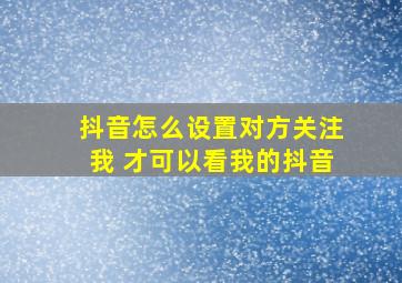 抖音怎么设置对方关注我 才可以看我的抖音