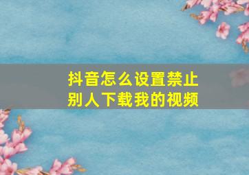 抖音怎么设置禁止别人下载我的视频