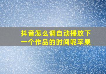 抖音怎么调自动播放下一个作品的时间呢苹果