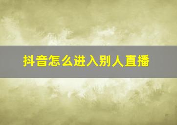 抖音怎么进入别人直播