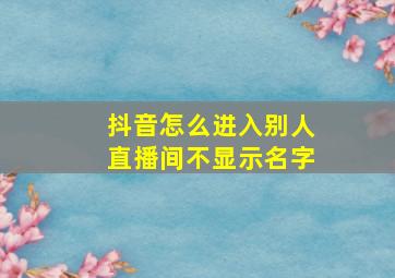 抖音怎么进入别人直播间不显示名字