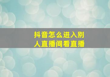 抖音怎么进入别人直播间看直播