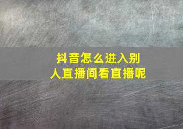 抖音怎么进入别人直播间看直播呢