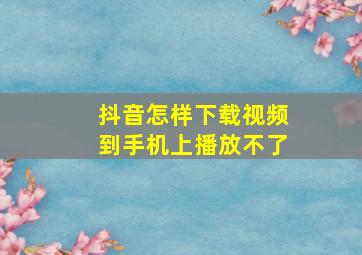 抖音怎样下载视频到手机上播放不了