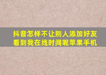 抖音怎样不让别人添加好友看到我在线时间呢苹果手机