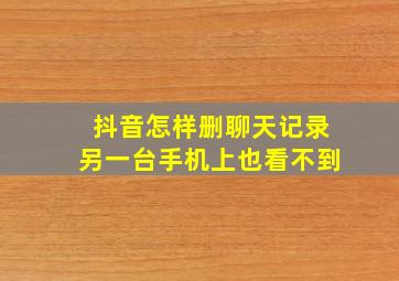 抖音怎样删聊天记录另一台手机上也看不到