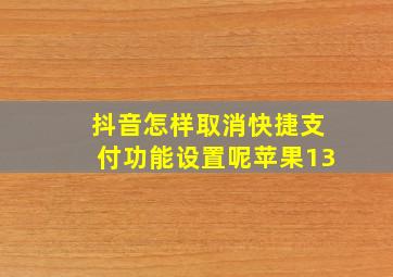 抖音怎样取消快捷支付功能设置呢苹果13