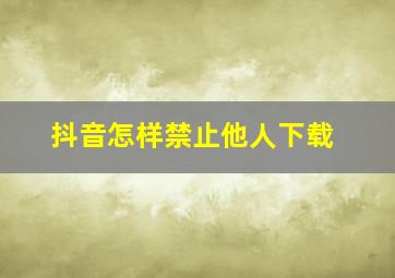 抖音怎样禁止他人下载