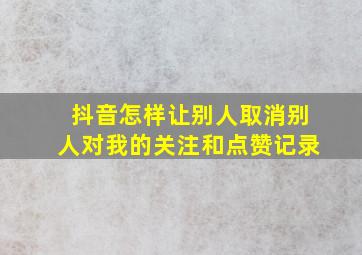 抖音怎样让别人取消别人对我的关注和点赞记录