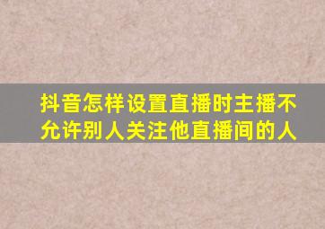 抖音怎样设置直播时主播不允许别人关注他直播间的人