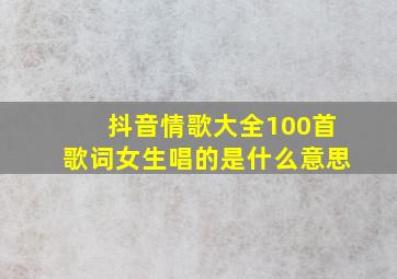 抖音情歌大全100首歌词女生唱的是什么意思