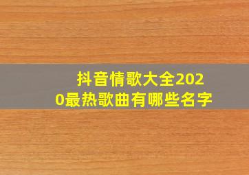 抖音情歌大全2020最热歌曲有哪些名字