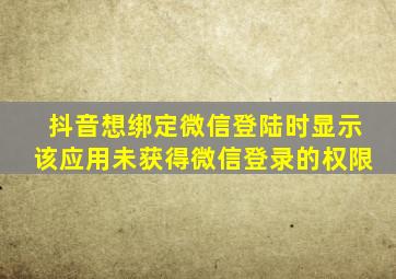 抖音想绑定微信登陆时显示该应用未获得微信登录的权限