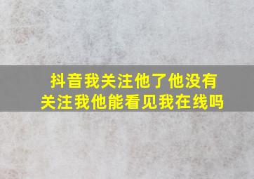 抖音我关注他了他没有关注我他能看见我在线吗