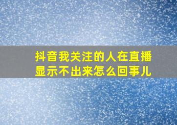 抖音我关注的人在直播显示不出来怎么回事儿