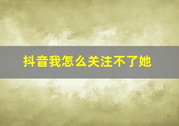 抖音我怎么关注不了她