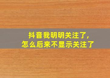 抖音我明明关注了,怎么后来不显示关注了