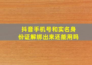 抖音手机号和实名身份证解绑出来还能用吗