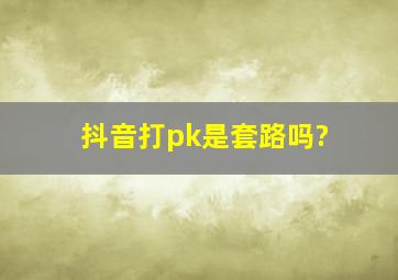 抖音打pk是套路吗?