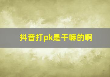 抖音打pk是干嘛的啊