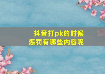 抖音打pk的时候惩罚有哪些内容呢