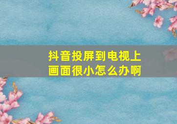 抖音投屏到电视上画面很小怎么办啊