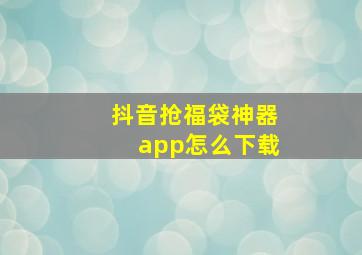 抖音抢福袋神器app怎么下载