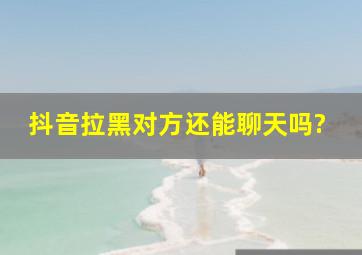 抖音拉黑对方还能聊天吗?