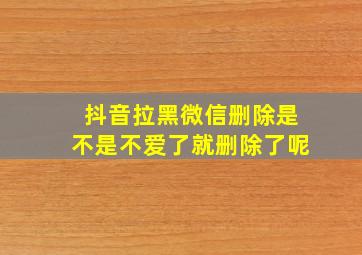 抖音拉黑微信删除是不是不爱了就删除了呢