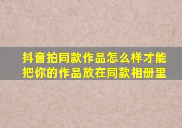 抖音拍同款作品怎么样才能把你的作品放在同款相册里