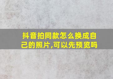 抖音拍同款怎么换成自己的照片,可以先预览吗