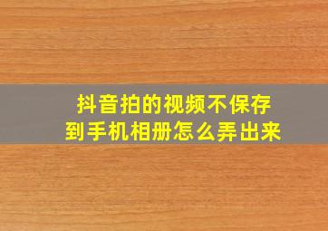 抖音拍的视频不保存到手机相册怎么弄出来